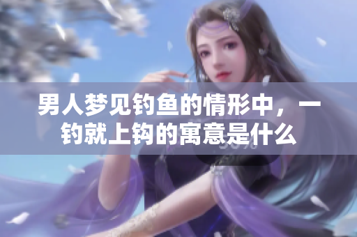 男人梦见钓鱼的情形中，一钓就上钩的寓意是什么
