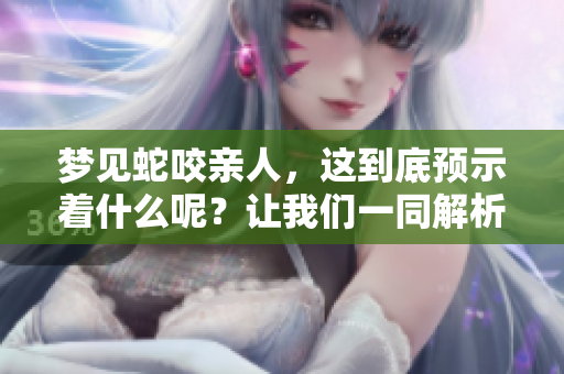 梦见蛇咬亲人，这到底预示着什么呢？让我们一同解析这个梦的意义。