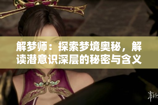 解梦师：探索梦境奥秘，解读潜意识深层的秘密与含义