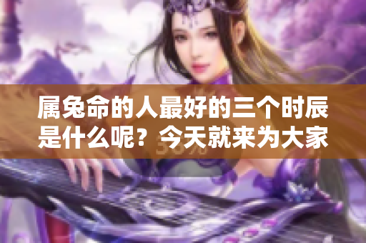 属兔命的人最好的三个时辰是什么呢？今天就来为大家揭秘一下。