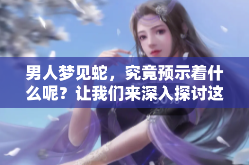 男人梦见蛇，究竟预示着什么呢？让我们来深入探讨这个梦境的含义。