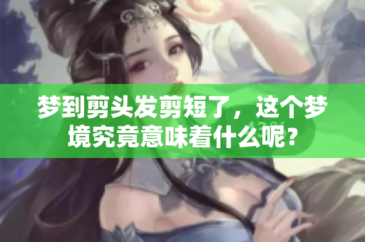 梦到剪头发剪短了，这个梦境究竟意味着什么呢？