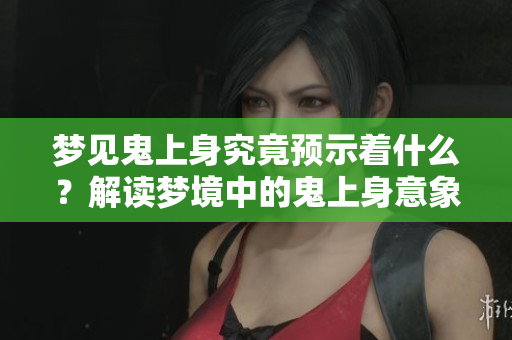 梦见鬼上身究竟预示着什么？解读梦境中的鬼上身意象与含义。
