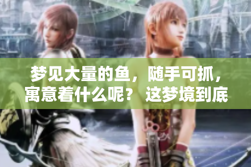 梦见大量的鱼，随手可抓，寓意着什么呢？ 这梦境到底有何深意？