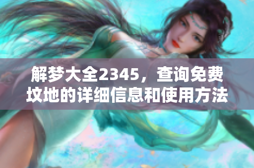 解梦大全2345，查询免费坟地的详细信息和使用方法