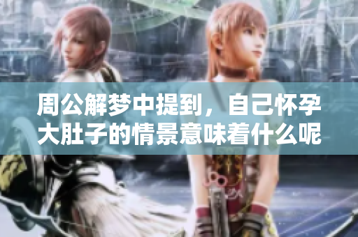 周公解梦中提到，自己怀孕大肚子的情景意味着什么呢