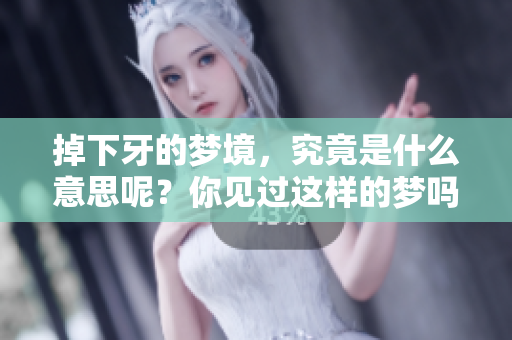 掉下牙的梦境，究竟是什么意思呢？你见过这样的梦吗？