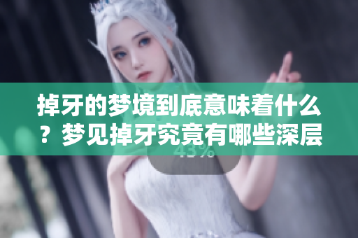 掉牙的梦境到底意味着什么？梦见掉牙究竟有哪些深层次的解读呢？