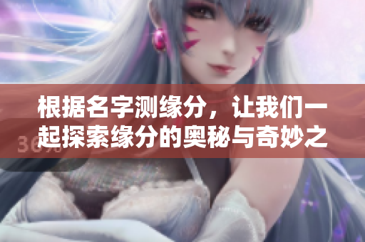 根据名字测缘分，让我们一起探索缘分的奥秘与奇妙之处