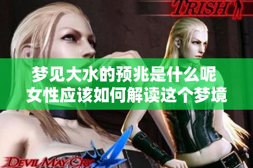 梦见大水的预兆是什么呢 女性应该如何解读这个梦境呢