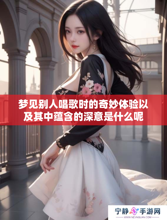 梦见别人唱歌时的奇妙体验以及其中蕴含的深意是什么呢