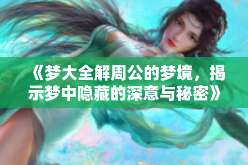 《梦大全解周公的梦境，揭示梦中隐藏的深意与秘密》