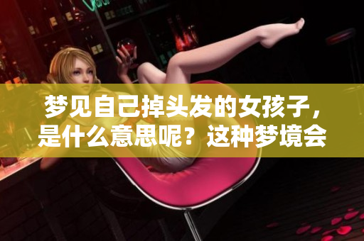 梦见自己掉头发的女孩子，是什么意思呢？这种梦境会有什么样的预示？