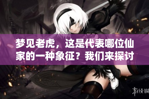 梦见老虎，这是代表哪位仙家的一种象征？我们来探讨一下其中的奥秘。