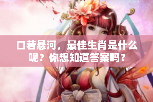 口若悬河，最佳生肖是什么呢？你想知道答案吗？