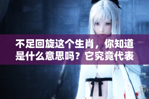 不足回旋这个生肖，你知道是什么意思吗？它究竟代表了什么呢？