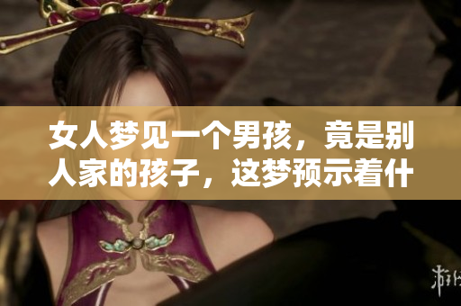 女人梦见一个男孩，竟是别人家的孩子，这梦预示着什么呢
