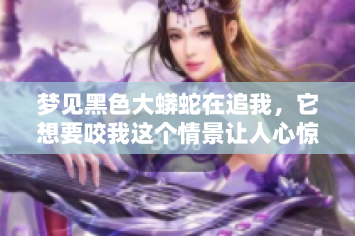 梦见黑色大蟒蛇在追我，它想要咬我这个情景让人心惊胆战