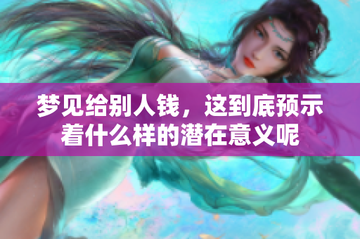 梦见给别人钱，这到底预示着什么样的潜在意义呢