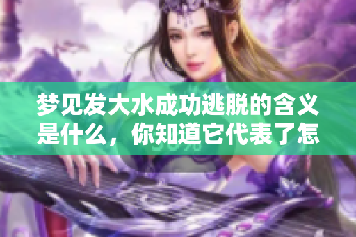 梦见发大水成功逃脱的含义是什么，你知道它代表了怎样的征兆吗