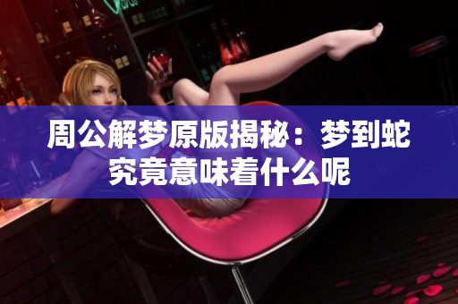 周公解梦原版揭秘：梦到蛇究竟意味着什么呢