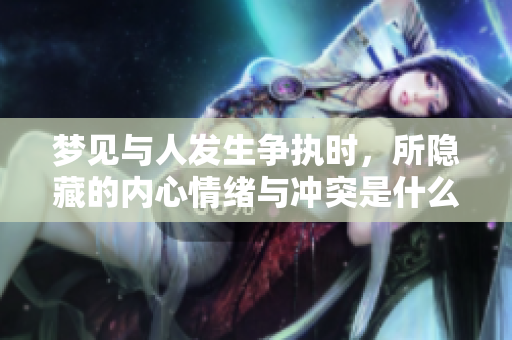 梦见与人发生争执时，所隐藏的内心情绪与冲突是什么呢