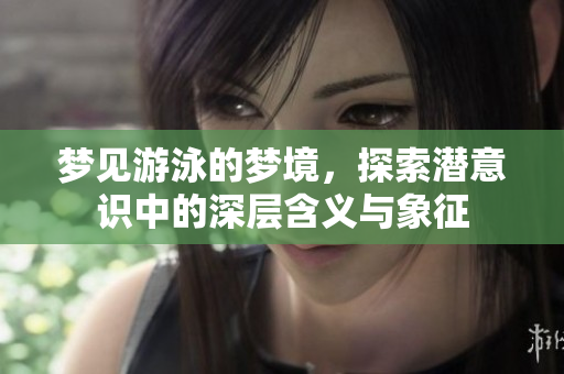 梦见游泳的梦境，探索潜意识中的深层含义与象征
