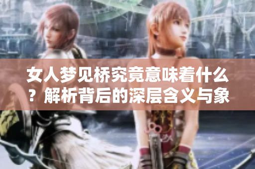 女人梦见桥究竟意味着什么？解析背后的深层含义与象征。