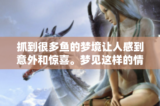 抓到很多鱼的梦境让人感到意外和惊喜。梦见这样的情景意味着什么呢？
