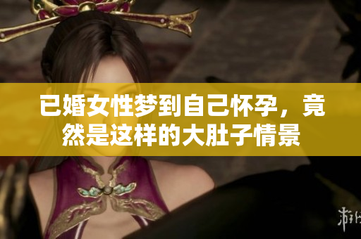 已婚女性梦到自己怀孕，竟然是这样的大肚子情景