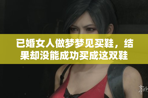 已婚女人做梦梦见买鞋，结果却没能成功买成这双鞋