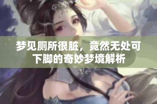 梦见厕所很脏，竟然无处可下脚的奇妙梦境解析