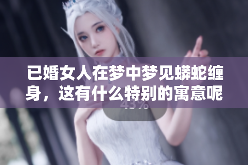 已婚女人在梦中梦见蟒蛇缠身，这有什么特别的寓意呢