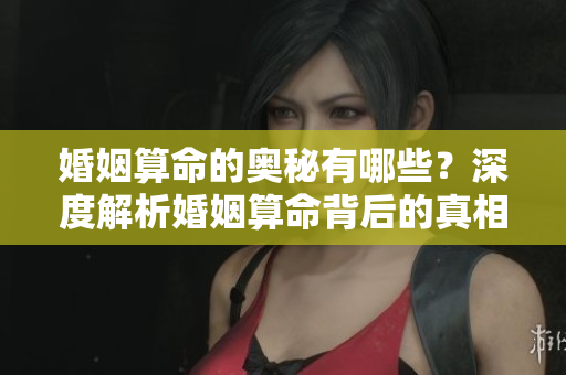 婚姻算命的奥秘有哪些？深度解析婚姻算命背后的真相与技巧
