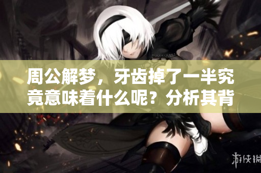 周公解梦，牙齿掉了一半究竟意味着什么呢？分析其背后的深层含义。
