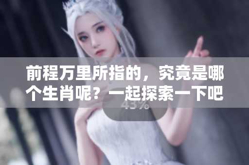 前程万里所指的，究竟是哪个生肖呢？一起探索一下吧！