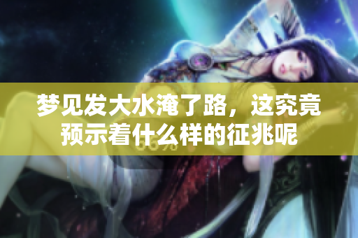 梦见发大水淹了路，这究竟预示着什么样的征兆呢
