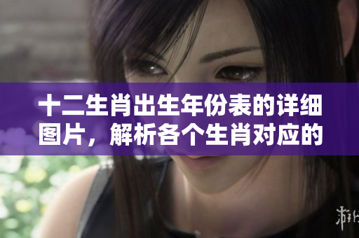 十二生肖出生年份表的详细图片，解析各个生肖对应的出生年份信息