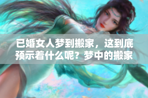 已婚女人梦到搬家，这到底预示着什么呢？梦中的搬家有何深意？
