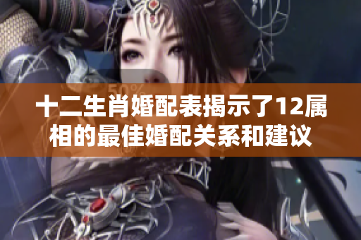 十二生肖婚配表揭示了12属相的最佳婚配关系和建议