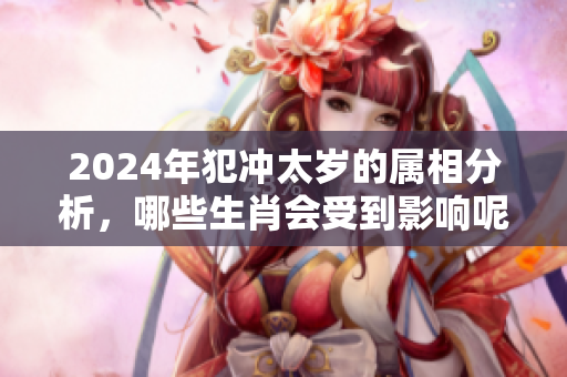 2024年犯冲太岁的属相分析，哪些生肖会受到影响呢
