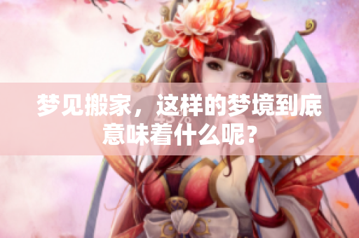 梦见搬家，这样的梦境到底意味着什么呢？