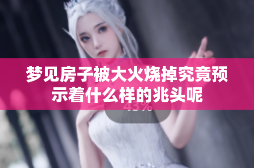 梦见房子被大火烧掉究竟预示着什么样的兆头呢
