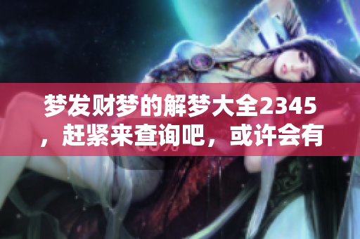 梦发财梦的解梦大全2345，赶紧来查询吧，或许会有惊喜！