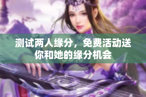 测试两人缘分，免费活动送你和她的缘分机会