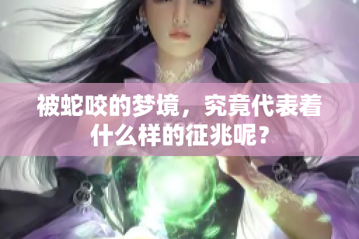 被蛇咬的梦境，究竟代表着什么样的征兆呢？