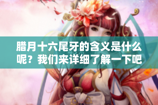腊月十六尾牙的含义是什么呢？我们来详细了解一下吧