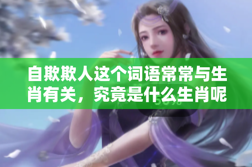 自欺欺人这个词语常常与生肖有关，究竟是什么生肖呢？