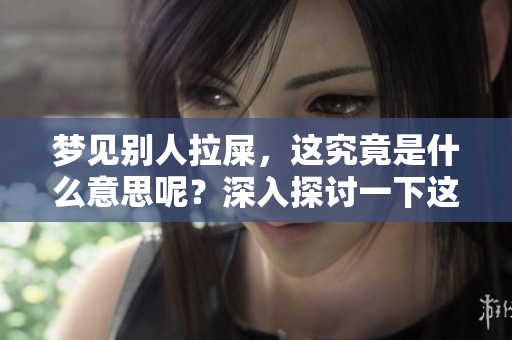 梦见别人拉屎，这究竟是什么意思呢？深入探讨一下这个梦境的含义吧。