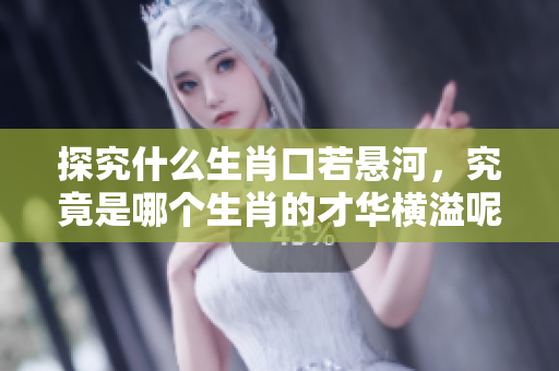 探究什么生肖口若悬河，究竟是哪个生肖的才华横溢呢